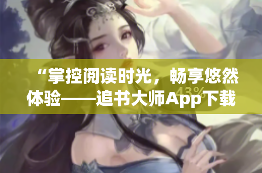 “掌控阅读时光，畅享悠然体验——追书大师App下载指南”