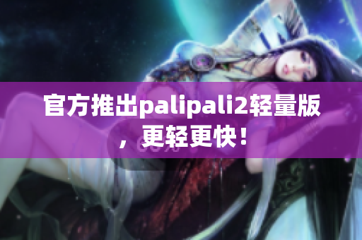 官方推出palipali2轻量版，更轻更快！