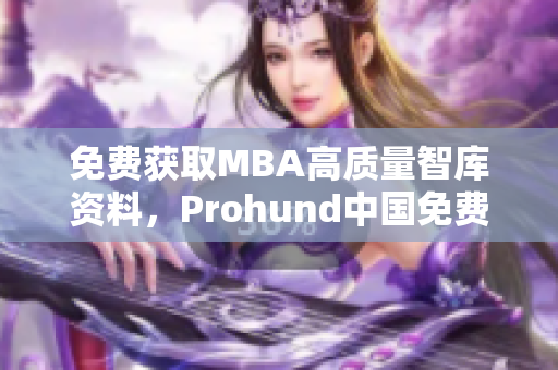 免费获取MBA高质量智库资料，Prohund中国免费版为你提供解决方案