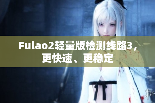 Fulao2轻量版检测线路3，更快速、更稳定