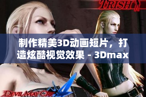 制作精美3D动画短片，打造炫酷视觉效果 - 3Dmax软件实践