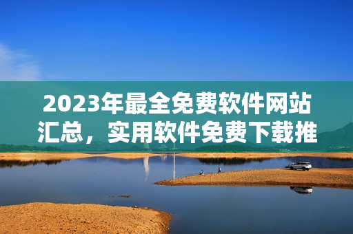 2023年最全免费软件网站汇总，实用软件免费下载推荐！