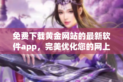 免费下载黄金网站的最新软件app，完美优化您的网上体验