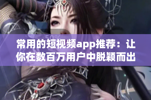 常用的短视频app推荐：让你在数百万用户中脱颖而出的下载选择