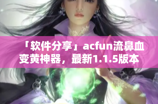 「软件分享」acfun流鼻血变黄神器，最新1.1.5版本下载推荐！