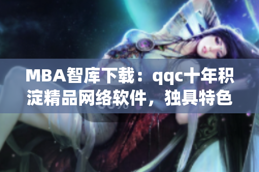 MBA智库下载：qqc十年积淀精品网络软件，独具特色与价值！