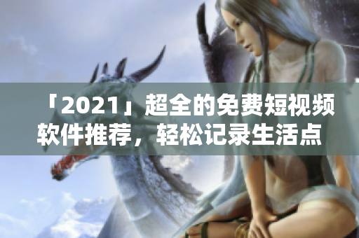 「2021」超全的免费短视频软件推荐，轻松记录生活点滴！