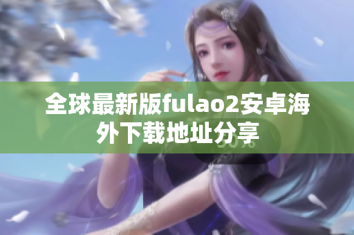全球最新版fulao2安卓海外下载地址分享