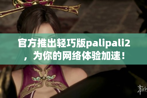 官方推出轻巧版palipali2，为你的网络体验加速！