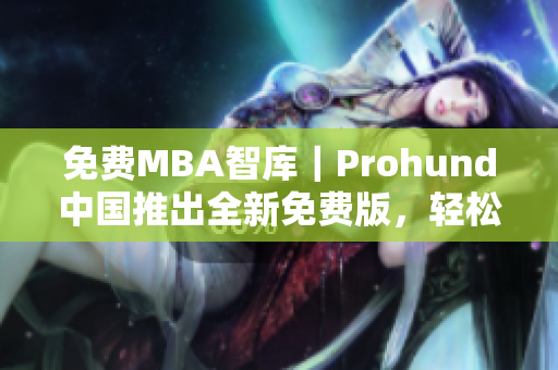 免费MBA智库｜Prohund中国推出全新免费版，轻松提升职场竞争力！