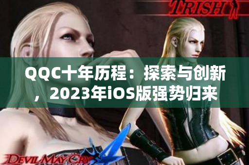 QQC十年历程：探索与创新，2023年iOS版强势归来