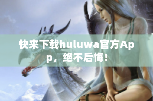 快来下载huluwa官方App，绝不后悔！
