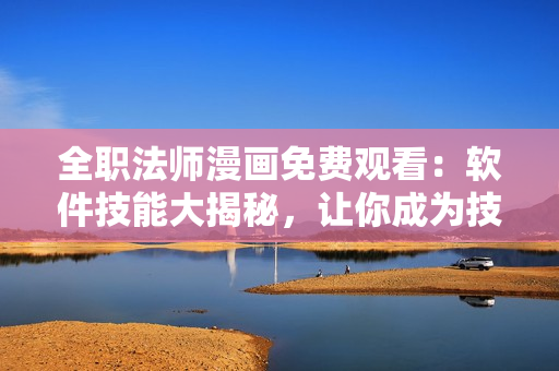 全职法师漫画免费观看：软件技能大揭秘，让你成为技术高手