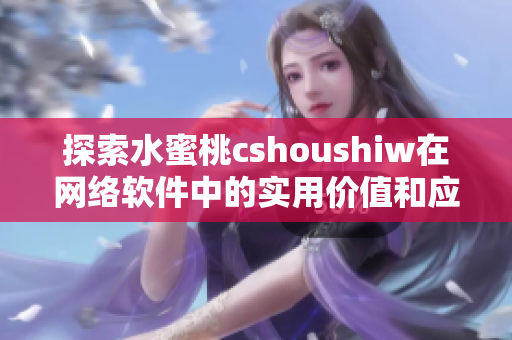 探索水蜜桃cshoushiw在网络软件中的实用价值和应用场景