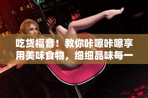 吃货福音！教你咔嚓咔嚓享用美味食物，细细品味每一口