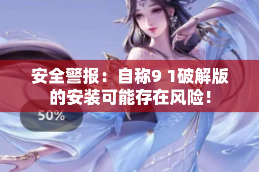 安全警报：自称9 1破解版的安装可能存在风险！