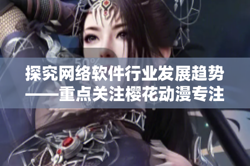 探究网络软件行业发展趋势——重点关注樱花动漫专注的门户网站