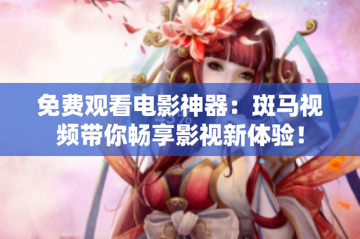 免费观看电影神器：斑马视频带你畅享影视新体验！