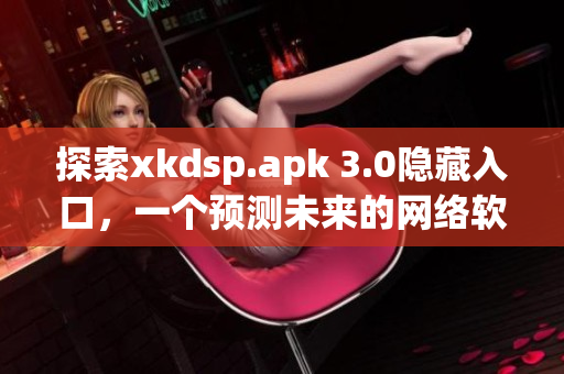 探索xkdsp.apk 3.0隐藏入口，一个预测未来的网络软件！