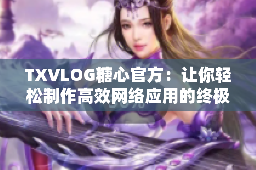 TXVLOG糖心官方：让你轻松制作高效网络应用的终极指南