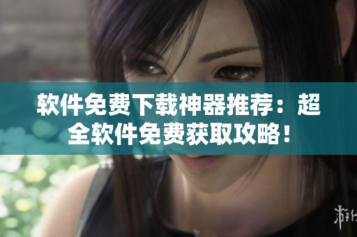 软件免费下载神器推荐：超全软件免费获取攻略！
