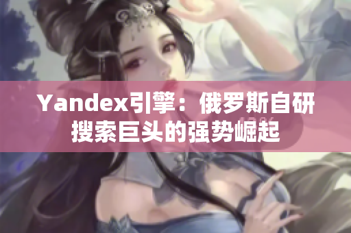 Yandex引擎：俄罗斯自研搜索巨头的强势崛起