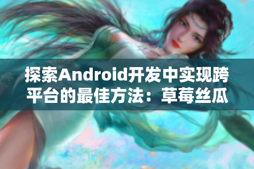 探索Android开发中实现跨平台的最佳方法：草莓丝瓜香蕉榴莲