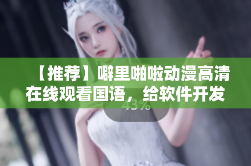 【推荐】噼里啪啦动漫高清在线观看国语，给软件开发者带来的6大福利！