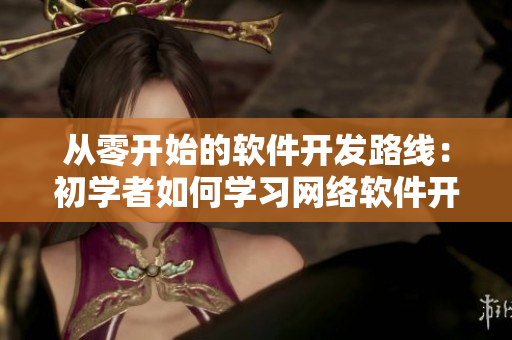 从零开始的软件开发路线：初学者如何学习网络软件开发技术