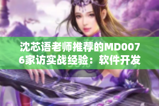 沈芯语老师推荐的MD0076家访实战经验：软件开发技巧大揭秘