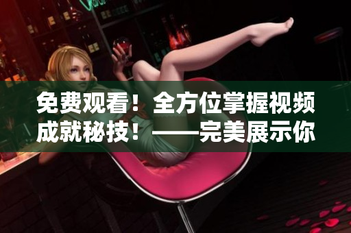 免费观看！全方位掌握视频成就秘技！——完美展示你的视频编辑技能！