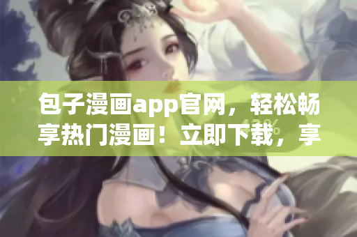 包子漫画app官网，轻松畅享热门漫画！立即下载，享受多元化体验！