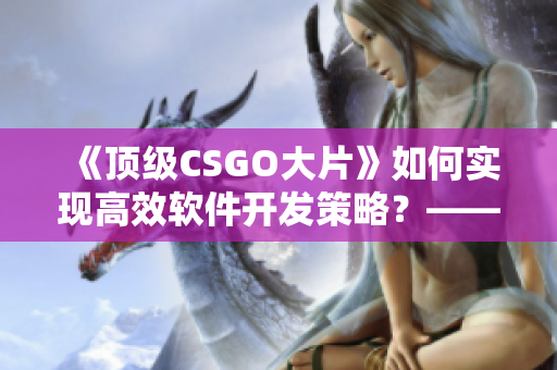 《顶级CSGO大片》如何实现高效软件开发策略？——实用经验分享