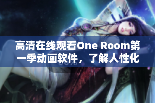 高清在线观看One Room第一季动画软件，了解人性化设计与网络交互技巧