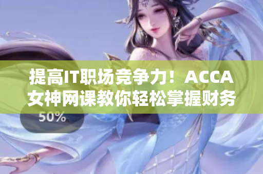 提高IT职场竞争力！ACCA女神网课教你轻松掌握财务软件技巧