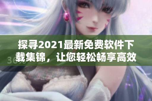 探寻2021最新免费软件下载集锦，让您轻松畅享高效工作与娱乐。