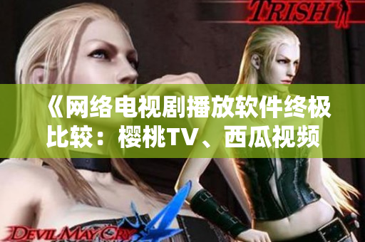 《网络电视剧播放软件终极比较：樱桃TV、西瓜视频在线观看功能PK》