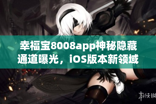 幸福宝8008app神秘隐藏通道曝光，iOS版本新领域揭秘