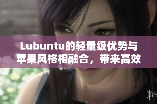 Lubuntu的轻量级优势与苹果风格相融合，带来高效网络应用体验