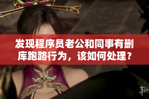 发现程序员老公和同事有删库跑路行为，该如何处理？