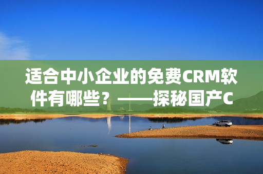 适合中小企业的免费CRM软件有哪些？——探秘国产CRM系统
