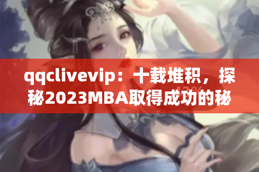 qqclivevip：十载堆积，探秘2023MBA取得成功的秘诀