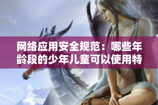 网络应用安全规范：哪些年龄段的少年儿童可以使用特定软件功能？”