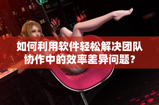 如何利用软件轻松解决团队协作中的效率差异问题？