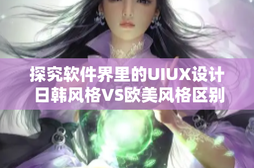 探究软件界里的UIUX设计 日韩风格VS欧美风格区别大揭秘