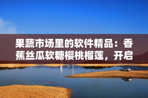 果蔬市场里的软件精品：香蕉丝瓜软糖樱桃榴莲，开启你的软件探索之旅