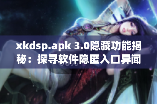 xkdsp.apk 3.0隐藏功能揭秘：探寻软件隐匿入口异闻