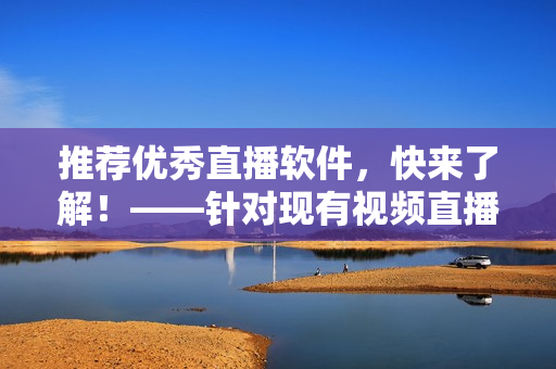 推荐优秀直播软件，快来了解！——针对现有视频直播软件进行比较，为你推荐最适合的！