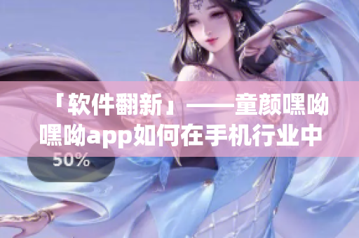 「软件翻新」——童颜嘿呦嘿呦app如何在手机行业中站稳脚跟