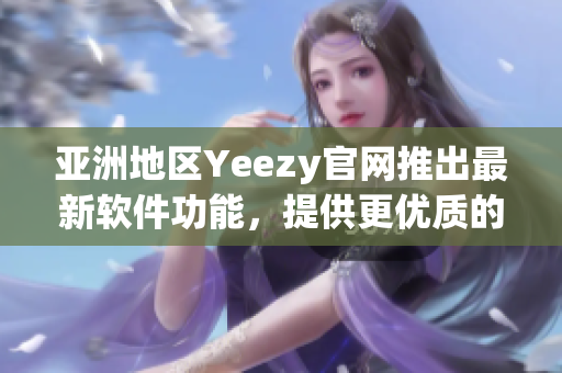 亚洲地区Yeezy官网推出最新软件功能，提供更优质的购物体验